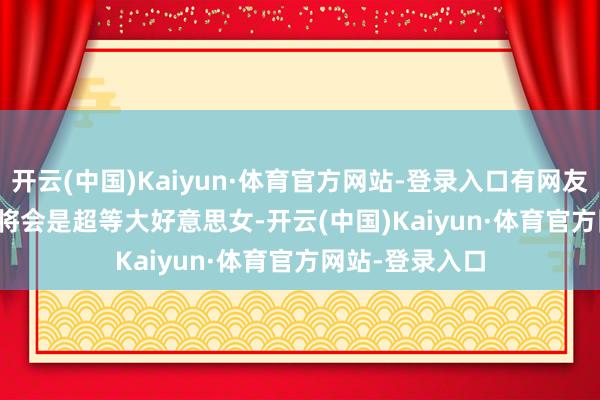 开云(中国)Kaiyun·体育官方网站-登录入口有网友就暗示 alaia 将会是超等大好意思女-开云(中国)Kaiyun·体育官方网站-登录入口