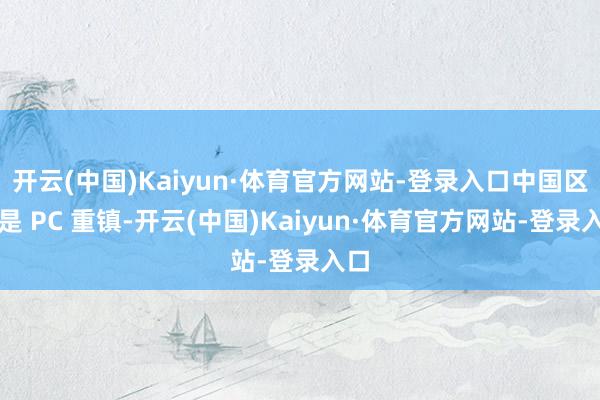 开云(中国)Kaiyun·体育官方网站-登录入口中国区更是 PC 重镇-开云(中国)Kaiyun·体育官方网站-登录入口