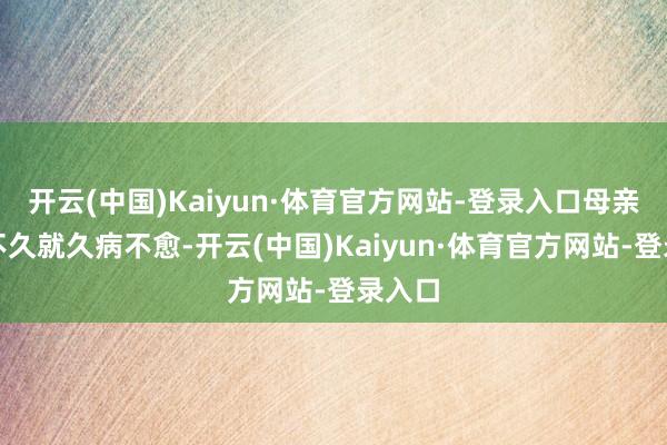 开云(中国)Kaiyun·体育官方网站-登录入口母亲生她不久就久病不愈-开云(中国)Kaiyun·体育官方网站-登录入口