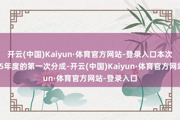 开云(中国)Kaiyun·体育官方网站-登录入口本次分成为2025年度的第一次分成-开云(中国)Kaiyun·体育官方网站-登录入口
