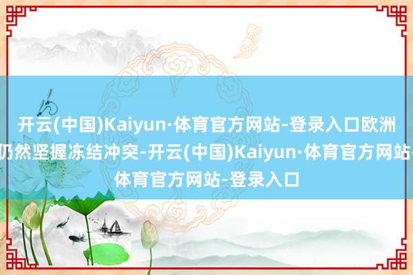 开云(中国)Kaiyun·体育官方网站-登录入口欧洲和乌克兰仍然坚握冻结冲突-开云(中国)Kaiyun·体育官方网站-登录入口
