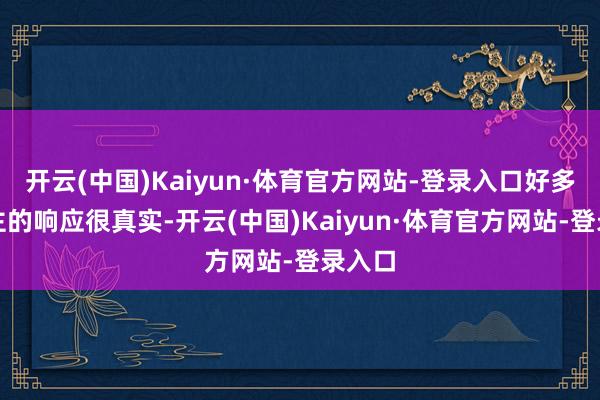 开云(中国)Kaiyun·体育官方网站-登录入口好多东谈主的响应很真实-开云(中国)Kaiyun·体育官方网站-登录入口