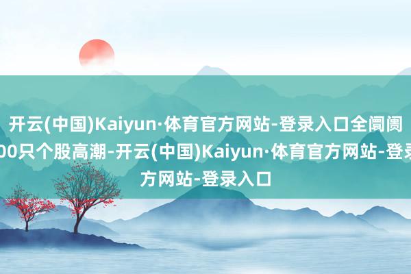 开云(中国)Kaiyun·体育官方网站-登录入口全阛阓超2800只个股高潮-开云(中国)Kaiyun·体育官方网站-登录入口