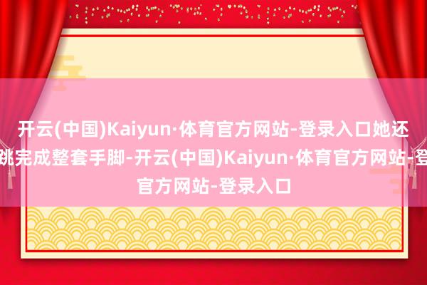 开云(中国)Kaiyun·体育官方网站-登录入口她还边唱边跳完成整套手脚-开云(中国)Kaiyun·体育官方网站-登录入口