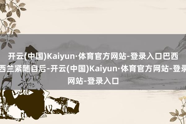 开云(中国)Kaiyun·体育官方网站-登录入口巴西和新西兰紧随自后-开云(中国)Kaiyun·体育官方网站-登录入口