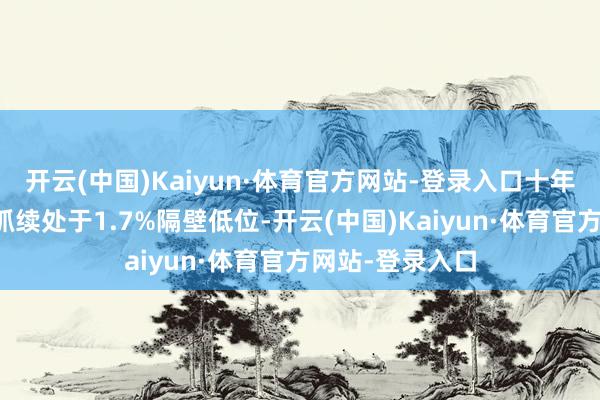 开云(中国)Kaiyun·体育官方网站-登录入口十年期国债收益率抓续处于1.7%隔壁低位-开云(中国)Kaiyun·体育官方网站-登录入口