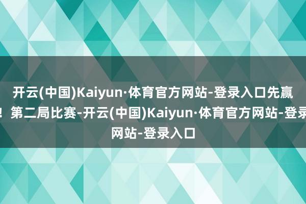 开云(中国)Kaiyun·体育官方网站-登录入口先赢一局！第二局比赛-开云(中国)Kaiyun·体育官方网站-登录入口