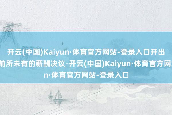 开云(中国)Kaiyun·体育官方网站-登录入口开出了科技行业前所未有的薪酬决议-开云(中国)Kaiyun·体育官方网站-登录入口