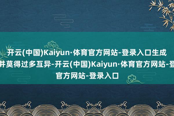 开云(中国)Kaiyun·体育官方网站-登录入口生成时候上并莫得过多互异-开云(中国)Kaiyun·体育官方网站-登录入口