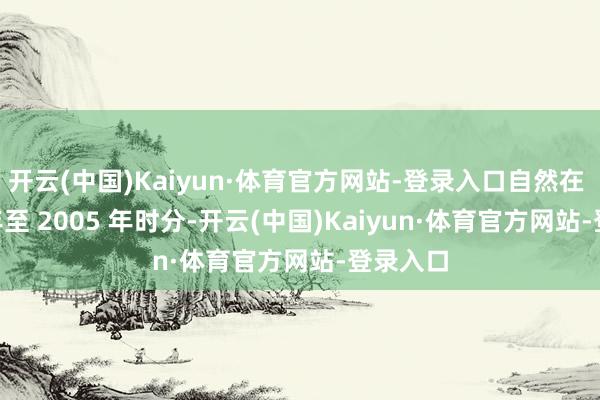 开云(中国)Kaiyun·体育官方网站-登录入口自然在 2004 年至 2005 年时分-开云(中国)Kaiyun·体育官方网站-登录入口