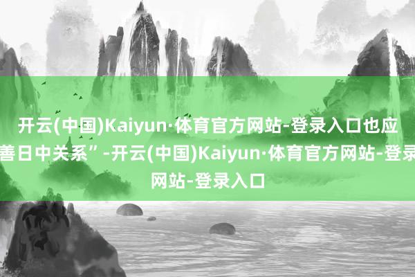 开云(中国)Kaiyun·体育官方网站-登录入口也应该改善日中关系”-开云(中国)Kaiyun·体育官方网站-登录入口