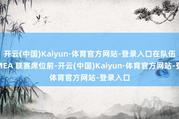 开云(中国)Kaiyun·体育官方网站-登录入口在队伍获取 EMEA 联赛席位前-开云(中国)Kaiyun·体育官方网站-登录入口