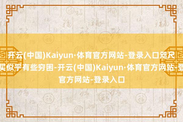 开云(中国)Kaiyun·体育官方网站-登录入口咫尺在线购买似乎有些穷困-开云(中国)Kaiyun·体育官方网站-登录入口