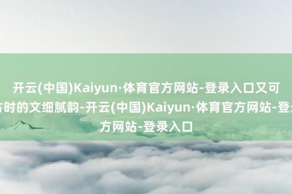 开云(中国)Kaiyun·体育官方网站-登录入口又可触摸古时的文细腻韵-开云(中国)Kaiyun·体育官方网站-登录入口