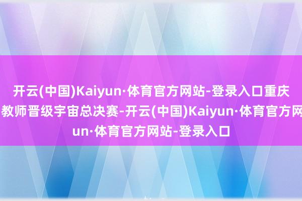 开云(中国)Kaiyun·体育官方网站-登录入口重庆高校共有3名教师晋级宇宙总决赛-开云(中国)Kaiyun·体育官方网站-登录入口