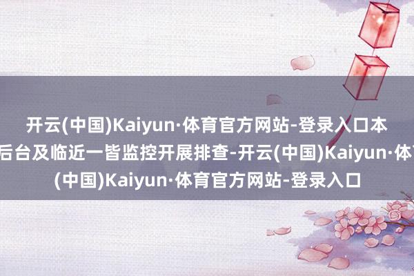 开云(中国)Kaiyun·体育官方网站-登录入口本身第一时辰调取场馆后台及临近一皆监控开展排查-开云(中国)Kaiyun·体育官方网站-登录入口