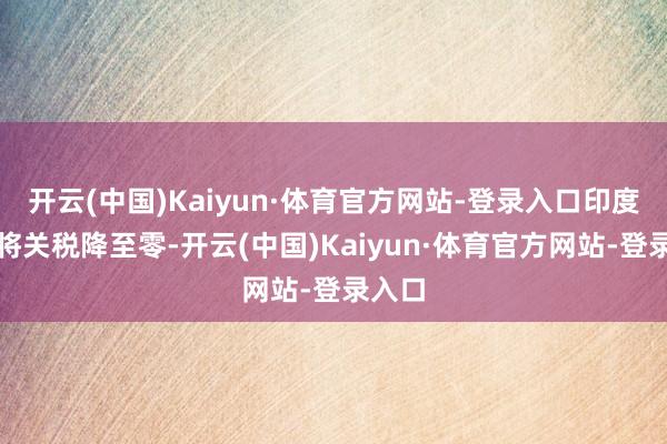 开云(中国)Kaiyun·体育官方网站-登录入口印度提议将关税降至零-开云(中国)Kaiyun·体育官方网站-登录入口