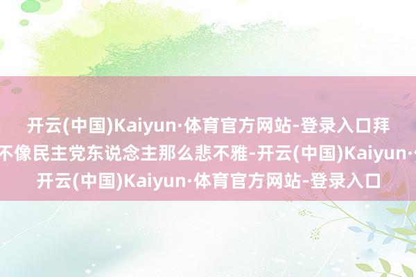 开云(中国)Kaiyun·体育官方网站-登录入口拜谒中的共和党东说念主不像民主党东说念主那么悲不雅-开云(中国)Kaiyun·体育官方网站-登录入口