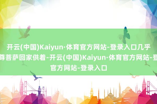 开云(中国)Kaiyun·体育官方网站-登录入口几乎像请了尊菩萨回家供着-开云(中国)Kaiyun·体育官方网站-登录入口