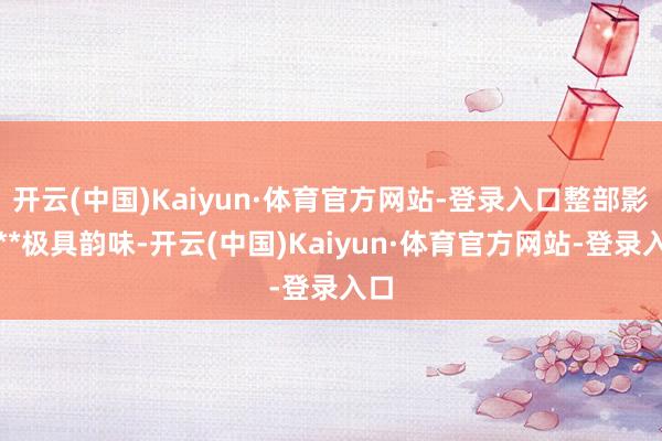 开云(中国)Kaiyun·体育官方网站-登录入口整部影片**极具韵味-开云(中国)Kaiyun·体育官方网站-登录入口