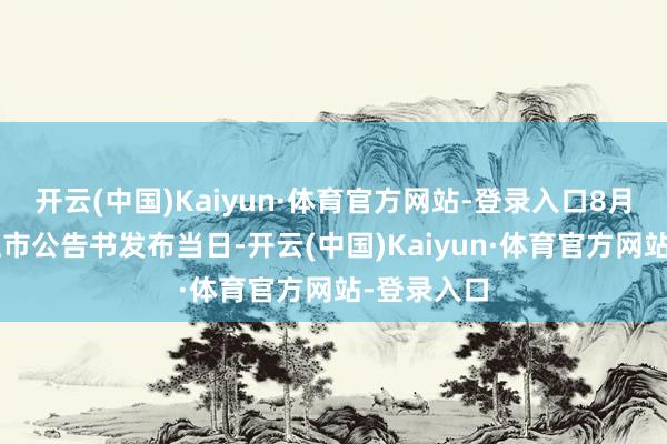 开云(中国)Kaiyun·体育官方网站-登录入口8月7日增发上市公告书发布当日-开云(中国)Kaiyun·体育官方网站-登录入口