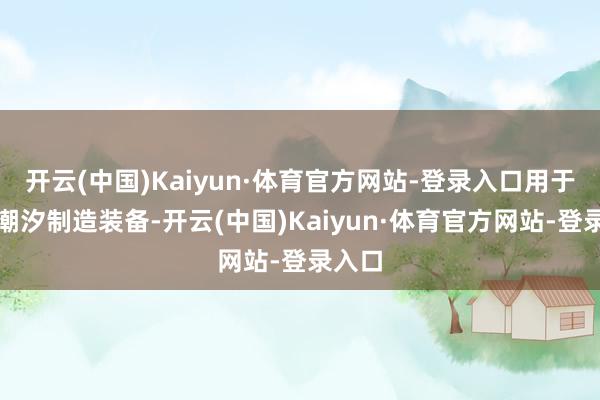 开云(中国)Kaiyun·体育官方网站-登录入口用于制作潮汐制造装备-开云(中国)Kaiyun·体育官方网站-登录入口