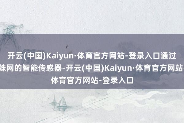 开云(中国)Kaiyun·体育官方网站-登录入口通过部署密如蛛网的智能传感器-开云(中国)Kaiyun·体育官方网站-登录入口