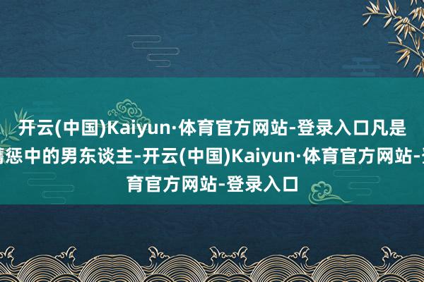 开云(中国)Kaiyun·体育官方网站-登录入口凡是是个被膺惩中的男东谈主-开云(中国)Kaiyun·体育官方网站-登录入口