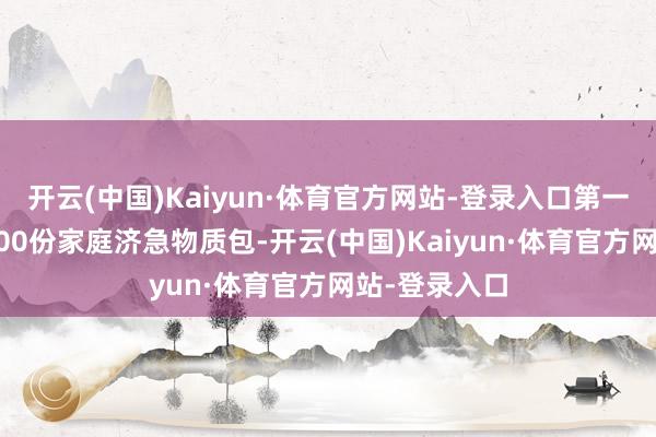 开云(中国)Kaiyun·体育官方网站-登录入口第一时分调配4000份家庭济急物质包-开云(中国)Kaiyun·体育官方网站-登录入口