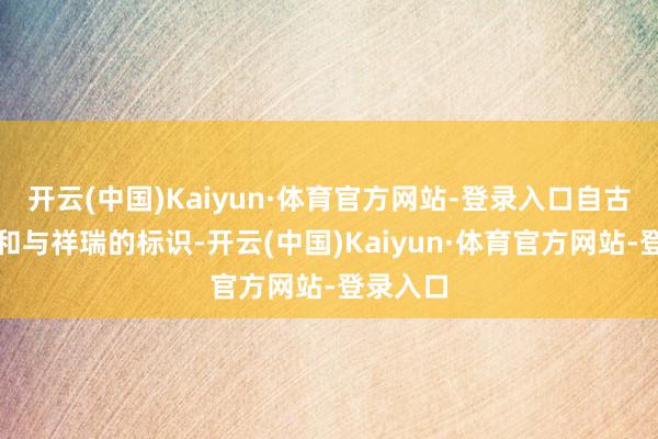 开云(中国)Kaiyun·体育官方网站-登录入口自古等于温和与祥瑞的标识-开云(中国)Kaiyun·体育官方网站-登录入口
